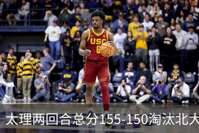 太理两回合总分155-150淘汰北大 段成果21分 邓奕豪空砍24+8