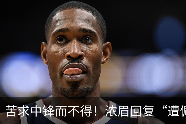 苦求中锋而不得！浓眉回复“遭佩林卡背刺”言论：😂😂😂